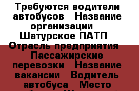 Требуются водители автобусов › Название организации ­ IШатурское ПАТП › Отрасль предприятия ­ Пассажирские перевозки › Название вакансии ­ Водитель автобуса › Место работы ­ Шатурский район - Московская обл., Шатурский р-н, Шатура г. Работа » Вакансии   